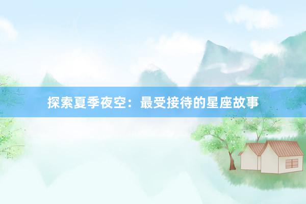 探索夏季夜空：最受接待的星座故事